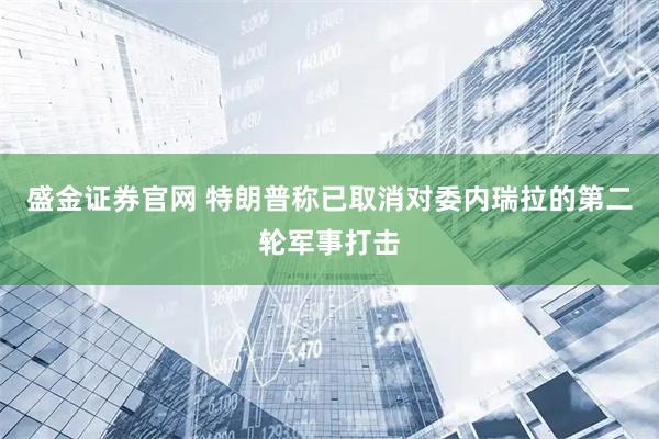 盛金证券官网 特朗普称已取消对委内瑞拉的第二轮军事打击