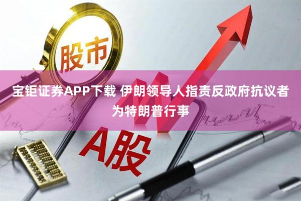 宝钜证券APP下载 伊朗领导人指责反政府抗议者为特朗普行事