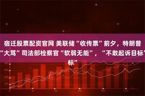 宿迁股票配资官网 美联储“收传票”前夕，特朗普“大骂”司法部检察官“软弱无能”，“不敢起诉目标”