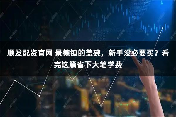 顺发配资官网 景德镇的盖碗，新手没必要买？看完这篇省下大笔学费