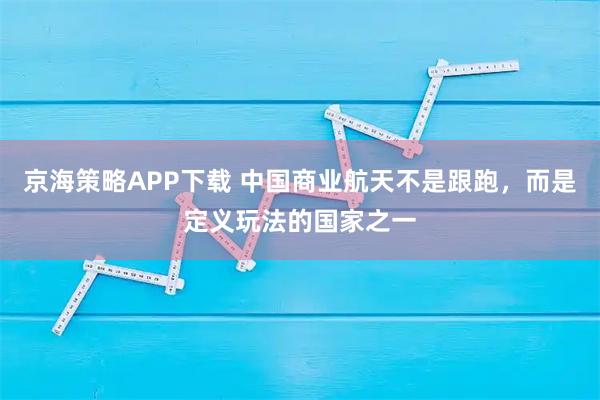 京海策略APP下载 中国商业航天不是跟跑，而是定义玩法的国家之一