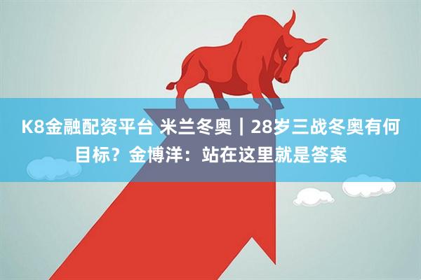 K8金融配资平台 米兰冬奥｜28岁三战冬奥有何目标？金博洋：站在这里就是答案
