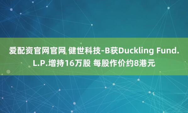 爱配资官网官网 健世科技-B获Duckling Fund.L.P.增持16万股 每股作价约8港元