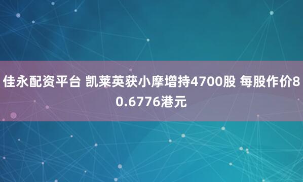 佳永配资平台 凯莱英获小摩增持4700股 每股作价80.6776港元