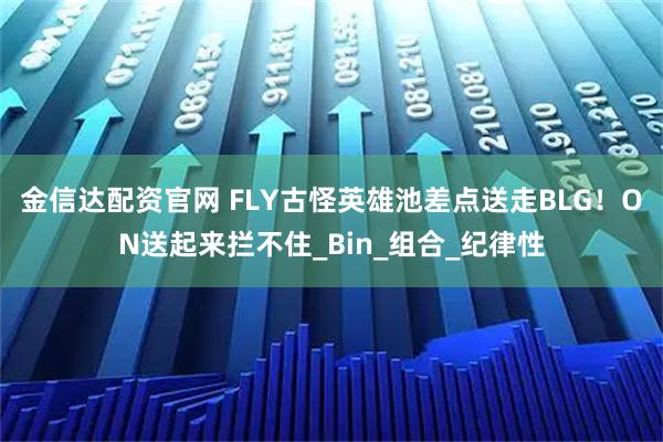 金信达配资官网 FLY古怪英雄池差点送走BLG！ON送起来拦不住_Bin_组合_纪律性