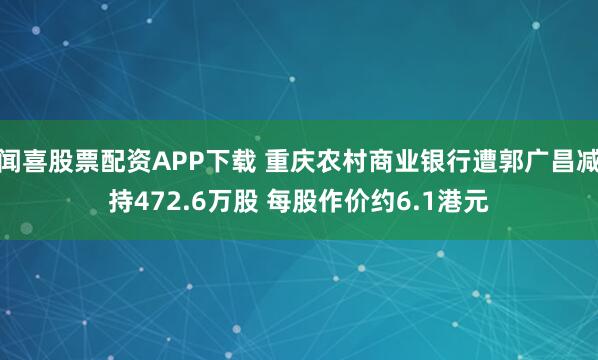 闻喜股票配资APP下载 重庆农村商业银行遭郭广昌减持472.6万股 每股作价约6.1港元