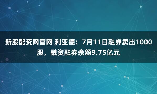 新股配资网官网 利亚德：7月11日融券卖出1000股，融资融券余额9.75亿元
