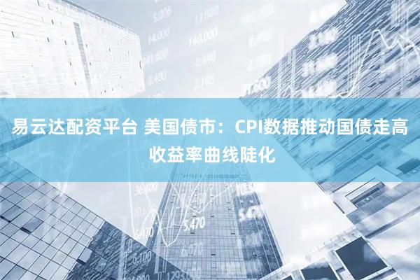 易云达配资平台 美国债市：CPI数据推动国债走高 收益率曲线陡化