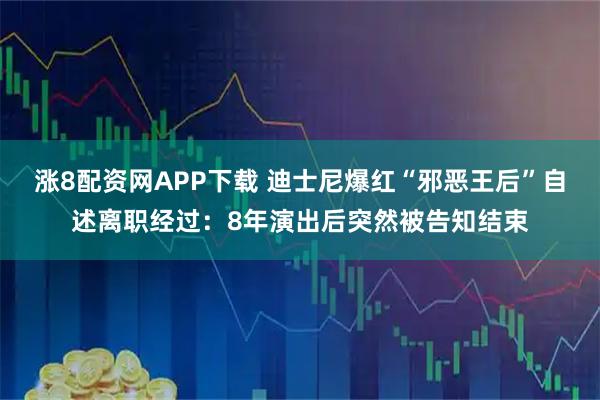 涨8配资网APP下载 迪士尼爆红“邪恶王后”自述离职经过：8年演出后突然被告知结束