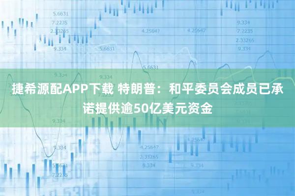 捷希源配APP下载 特朗普：和平委员会成员已承诺提供逾50亿美元资金