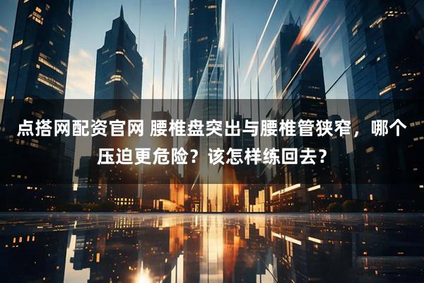 点搭网配资官网 腰椎盘突出与腰椎管狭窄，哪个压迫更危险？该怎样练回去？