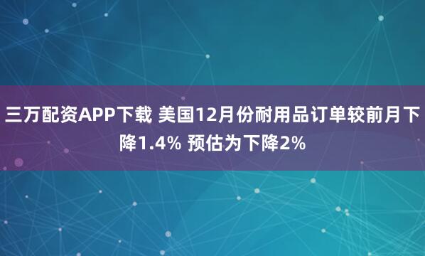 三万配资APP下载 美国12月份耐用品订单较前月下降1.4% 预估为下降2%
