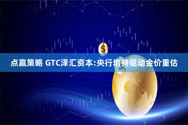 点赢策略 GTC泽汇资本:央行增持驱动金价重估