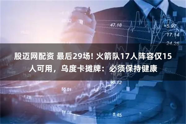 股迈网配资 最后29场! 火箭队17人阵容仅15人可用，乌度卡摊牌：必须保持健康