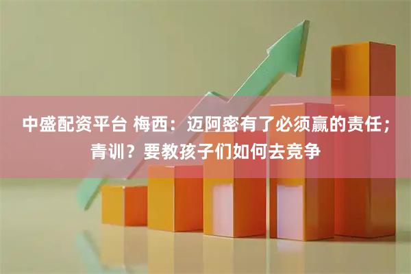中盛配资平台 梅西：迈阿密有了必须赢的责任；青训？要教孩子们如何去竞争