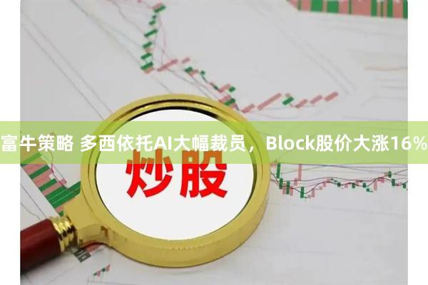 富牛策略 多西依托AI大幅裁员，Block股价大涨16%
