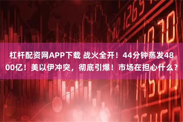 杠杆配资网APP下载 战火全开！44分钟蒸发4800亿！美以伊冲突，彻底引爆！市场在担心什么？
