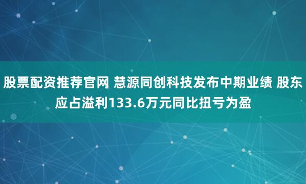 股票配资推荐官网 慧源同创科技发布中期业绩 股东应占溢利133.6万元同比扭亏为盈