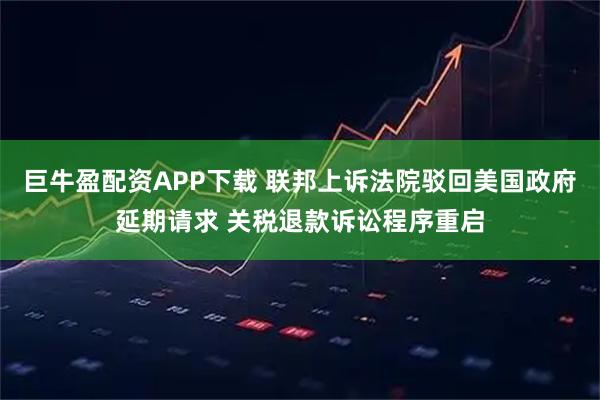 巨牛盈配资APP下载 联邦上诉法院驳回美国政府延期请求 关税退款诉讼程序重启