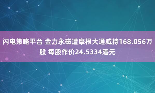 闪电策略平台 金力永磁遭摩根大通减持168.056万股 每股作价24.5334港元